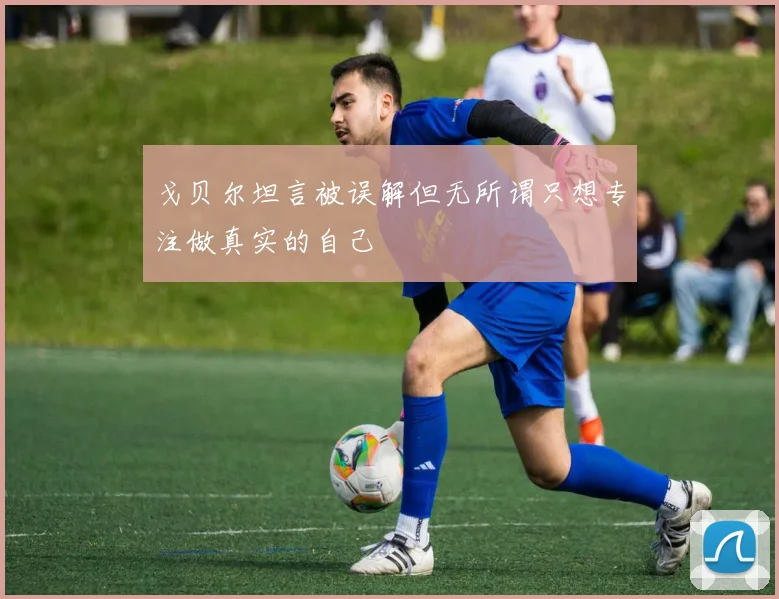 戈贝尔坦言被误解但无所谓只想专注做真实的自己