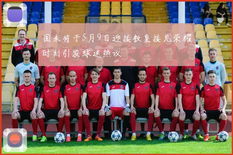 国米将于5月9日迎接教皇接见荣耀时刻引发球迷热议