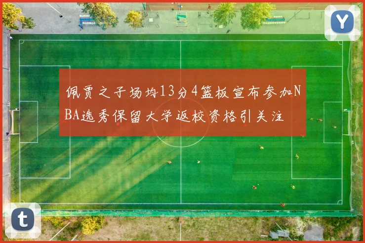 佩贾之子场均13分4篮板宣布参加NBA选秀保留大学返校资格引关注