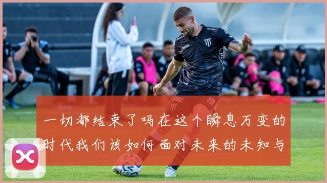 一切都结束了吗在这个瞬息万变的时代我们该如何面对未来的未知与挑战