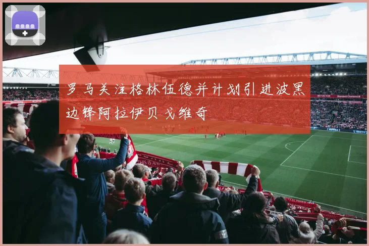 罗马关注格林伍德并计划引进波黑边锋阿拉伊贝戈维奇