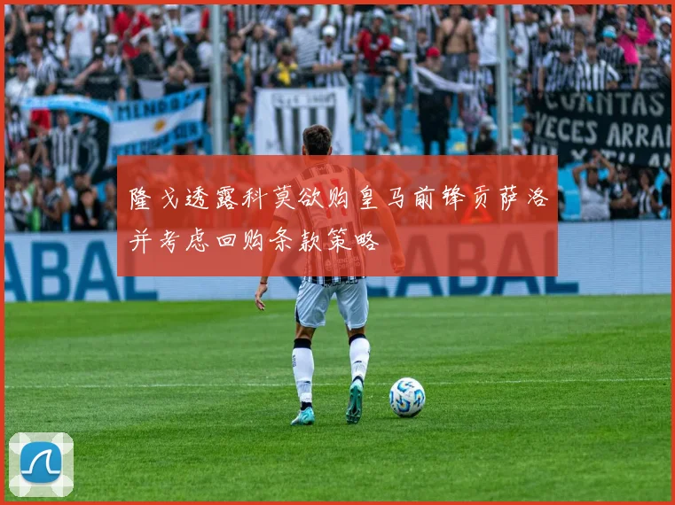 隆戈透露科莫欲购皇马前锋贡萨洛并考虑回购条款策略