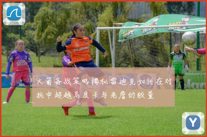 火箭备战策略揭秘雷迪克如何在对抗中超越乌度卡与老詹的较量
