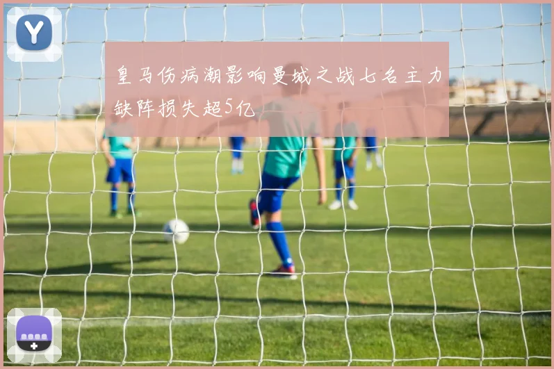 皇马伤病潮影响曼城之战七名主力缺阵损失超5亿