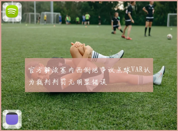 官方解读塞内西倒地争议点球VAR认为裁判判罚无明显错误