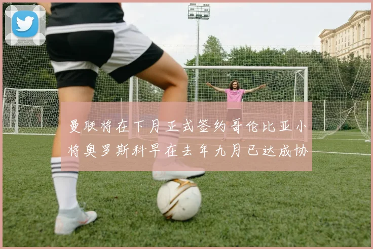 曼联将在下月正式签约哥伦比亚小将奥罗斯科早在去年九月已达成协议