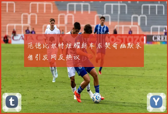 范德比尔特炫耀新车东契奇幽默求借引发网友热议
