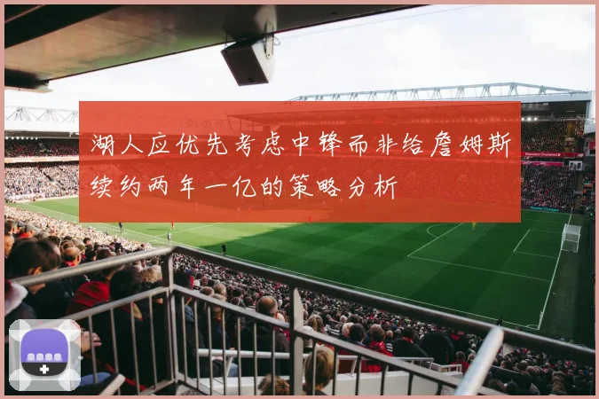 湖人应优先考虑中锋而非给詹姆斯续约两年一亿的策略分析